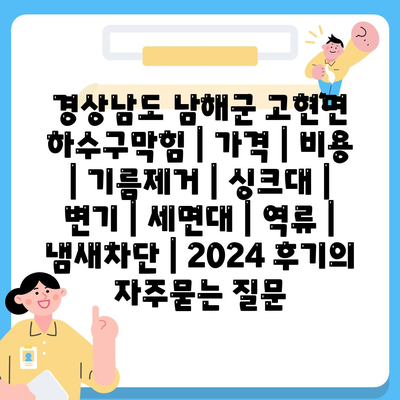 경상남도 남해군 고현면 하수구막힘 | 가격 | 비용 | 기름제거 | 싱크대 | 변기 | 세면대 | 역류 | 냄새차단 | 2024 후기