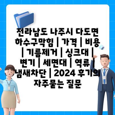 전라남도 나주시 다도면 하수구막힘 | 가격 | 비용 | 기름제거 | 싱크대 | 변기 | 세면대 | 역류 | 냄새차단 | 2024 후기