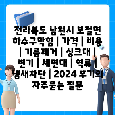 전라북도 남원시 보절면 하수구막힘 | 가격 | 비용 | 기름제거 | 싱크대 | 변기 | 세면대 | 역류 | 냄새차단 | 2024 후기