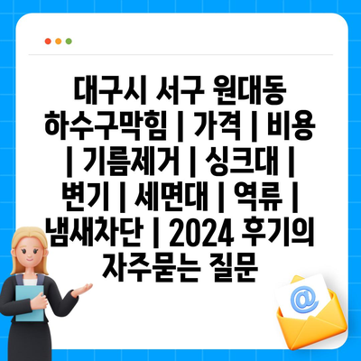 대구시 서구 원대동 하수구막힘 | 가격 | 비용 | 기름제거 | 싱크대 | 변기 | 세면대 | 역류 | 냄새차단 | 2024 후기