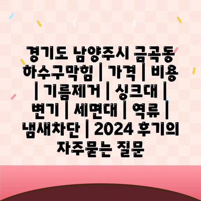 경기도 남양주시 금곡동 하수구막힘 | 가격 | 비용 | 기름제거 | 싱크대 | 변기 | 세면대 | 역류 | 냄새차단 | 2024 후기