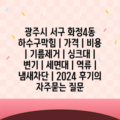 광주시 서구 화정4동 하수구막힘 | 가격 | 비용 | 기름제거 | 싱크대 | 변기 | 세면대 | 역류 | 냄새차단 | 2024 후기