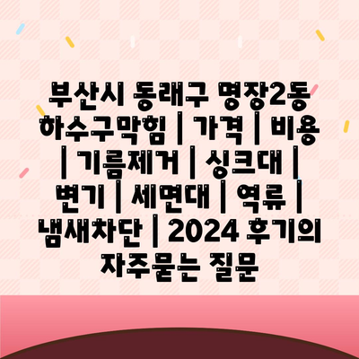 부산시 동래구 명장2동 하수구막힘 | 가격 | 비용 | 기름제거 | 싱크대 | 변기 | 세면대 | 역류 | 냄새차단 | 2024 후기