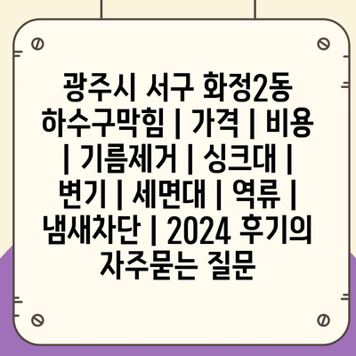 광주시 서구 화정2동 하수구막힘 | 가격 | 비용 | 기름제거 | 싱크대 | 변기 | 세면대 | 역류 | 냄새차단 | 2024 후기