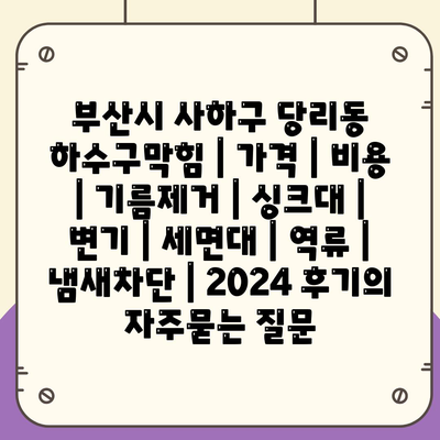 부산시 사하구 당리동 하수구막힘 | 가격 | 비용 | 기름제거 | 싱크대 | 변기 | 세면대 | 역류 | 냄새차단 | 2024 후기