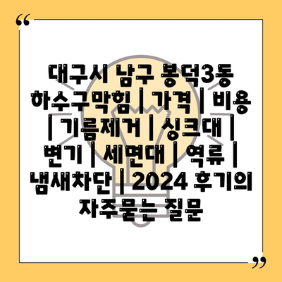 대구시 남구 봉덕3동 하수구막힘 | 가격 | 비용 | 기름제거 | 싱크대 | 변기 | 세면대 | 역류 | 냄새차단 | 2024 후기