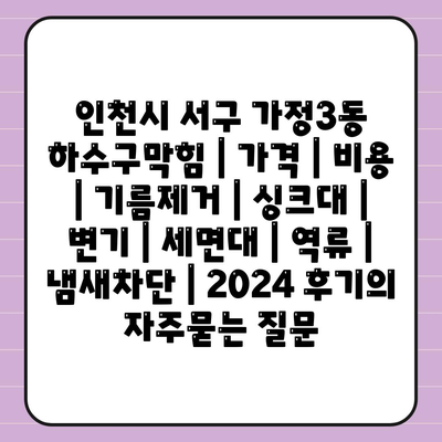 인천시 서구 가정3동 하수구막힘 | 가격 | 비용 | 기름제거 | 싱크대 | 변기 | 세면대 | 역류 | 냄새차단 | 2024 후기