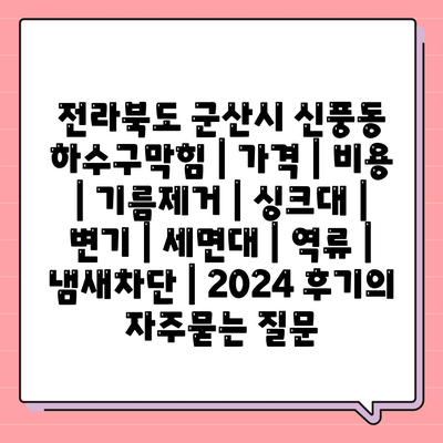 전라북도 군산시 신풍동 하수구막힘 | 가격 | 비용 | 기름제거 | 싱크대 | 변기 | 세면대 | 역류 | 냄새차단 | 2024 후기