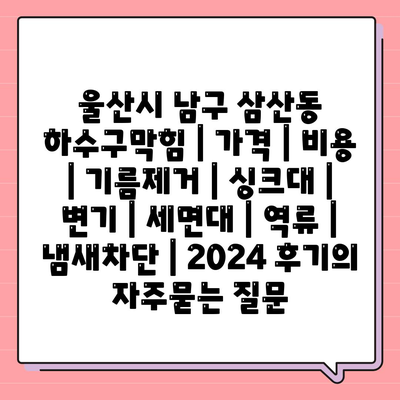 울산시 남구 삼산동 하수구막힘 | 가격 | 비용 | 기름제거 | 싱크대 | 변기 | 세면대 | 역류 | 냄새차단 | 2024 후기