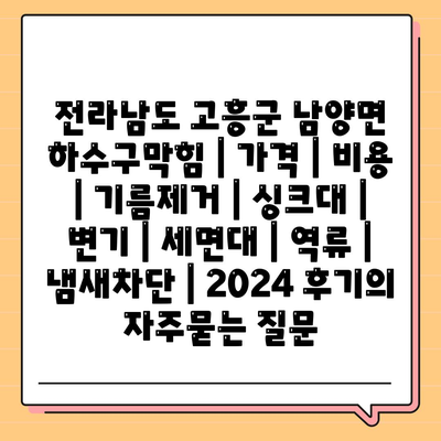 전라남도 고흥군 남양면 하수구막힘 | 가격 | 비용 | 기름제거 | 싱크대 | 변기 | 세면대 | 역류 | 냄새차단 | 2024 후기