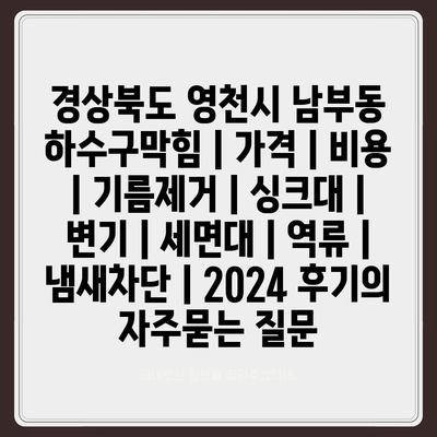 경상북도 영천시 남부동 하수구막힘 | 가격 | 비용 | 기름제거 | 싱크대 | 변기 | 세면대 | 역류 | 냄새차단 | 2024 후기