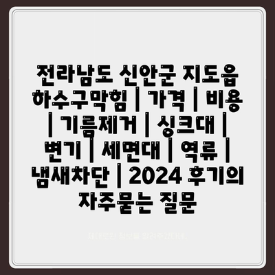 전라남도 신안군 지도읍 하수구막힘 | 가격 | 비용 | 기름제거 | 싱크대 | 변기 | 세면대 | 역류 | 냄새차단 | 2024 후기