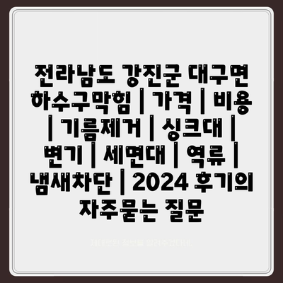 전라남도 강진군 대구면 하수구막힘 | 가격 | 비용 | 기름제거 | 싱크대 | 변기 | 세면대 | 역류 | 냄새차단 | 2024 후기