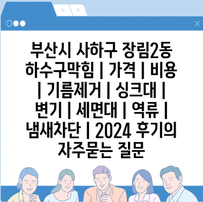 부산시 사하구 장림2동 하수구막힘 | 가격 | 비용 | 기름제거 | 싱크대 | 변기 | 세면대 | 역류 | 냄새차단 | 2024 후기