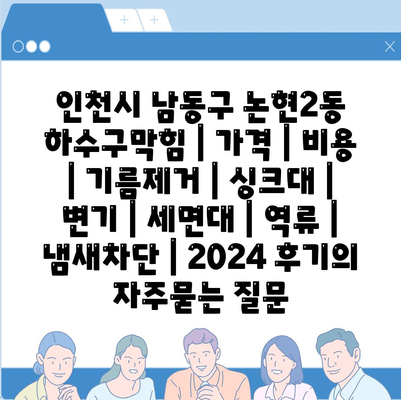 인천시 남동구 논현2동 하수구막힘 | 가격 | 비용 | 기름제거 | 싱크대 | 변기 | 세면대 | 역류 | 냄새차단 | 2024 후기