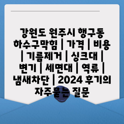 강원도 원주시 행구동 하수구막힘 | 가격 | 비용 | 기름제거 | 싱크대 | 변기 | 세면대 | 역류 | 냄새차단 | 2024 후기