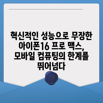 아이폰16 프로 맥스의 향상된 프로세서와 그래픽 성능으로 모바일 컴퓨팅의 한계 넘어서기