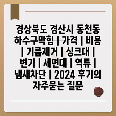 경상북도 경산시 동천동 하수구막힘 | 가격 | 비용 | 기름제거 | 싱크대 | 변기 | 세면대 | 역류 | 냄새차단 | 2024 후기