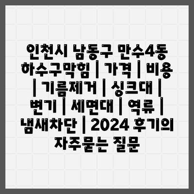 인천시 남동구 만수4동 하수구막힘 | 가격 | 비용 | 기름제거 | 싱크대 | 변기 | 세면대 | 역류 | 냄새차단 | 2024 후기