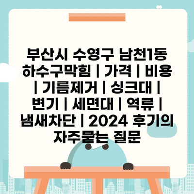 부산시 수영구 남천1동 하수구막힘 | 가격 | 비용 | 기름제거 | 싱크대 | 변기 | 세면대 | 역류 | 냄새차단 | 2024 후기