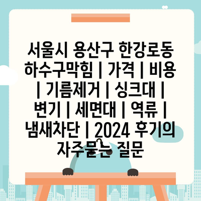 서울시 용산구 한강로동 하수구막힘 | 가격 | 비용 | 기름제거 | 싱크대 | 변기 | 세면대 | 역류 | 냄새차단 | 2024 후기