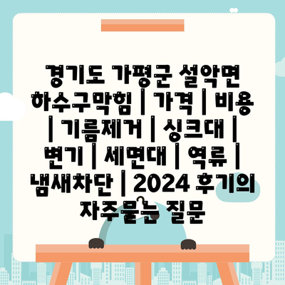 경기도 가평군 설악면 하수구막힘 | 가격 | 비용 | 기름제거 | 싱크대 | 변기 | 세면대 | 역류 | 냄새차단 | 2024 후기