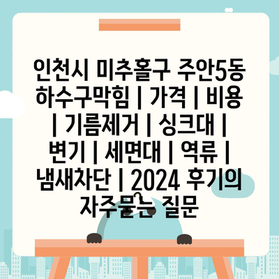 인천시 미추홀구 주안5동 하수구막힘 | 가격 | 비용 | 기름제거 | 싱크대 | 변기 | 세면대 | 역류 | 냄새차단 | 2024 후기