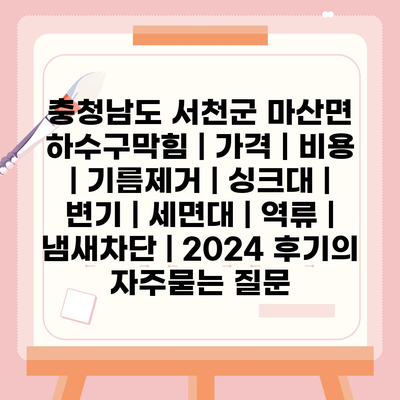 충청남도 서천군 마산면 하수구막힘 | 가격 | 비용 | 기름제거 | 싱크대 | 변기 | 세면대 | 역류 | 냄새차단 | 2024 후기