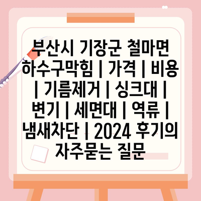 부산시 기장군 철마면 하수구막힘 | 가격 | 비용 | 기름제거 | 싱크대 | 변기 | 세면대 | 역류 | 냄새차단 | 2024 후기