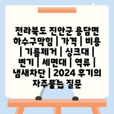 전라북도 진안군 용담면 하수구막힘 | 가격 | 비용 | 기름제거 | 싱크대 | 변기 | 세면대 | 역류 | 냄새차단 | 2024 후기