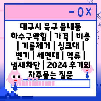 대구시 북구 읍내동 하수구막힘 | 가격 | 비용 | 기름제거 | 싱크대 | 변기 | 세면대 | 역류 | 냄새차단 | 2024 후기