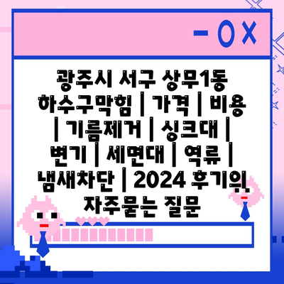 광주시 서구 상무1동 하수구막힘 | 가격 | 비용 | 기름제거 | 싱크대 | 변기 | 세면대 | 역류 | 냄새차단 | 2024 후기