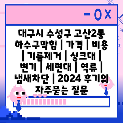 대구시 수성구 고산2동 하수구막힘 | 가격 | 비용 | 기름제거 | 싱크대 | 변기 | 세면대 | 역류 | 냄새차단 | 2024 후기