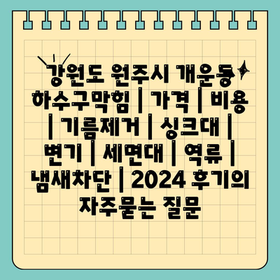 강원도 원주시 개운동 하수구막힘 | 가격 | 비용 | 기름제거 | 싱크대 | 변기 | 세면대 | 역류 | 냄새차단 | 2024 후기