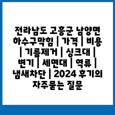 전라남도 고흥군 남양면 하수구막힘 | 가격 | 비용 | 기름제거 | 싱크대 | 변기 | 세면대 | 역류 | 냄새차단 | 2024 후기