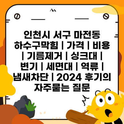 인천시 서구 마전동 하수구막힘 | 가격 | 비용 | 기름제거 | 싱크대 | 변기 | 세면대 | 역류 | 냄새차단 | 2024 후기