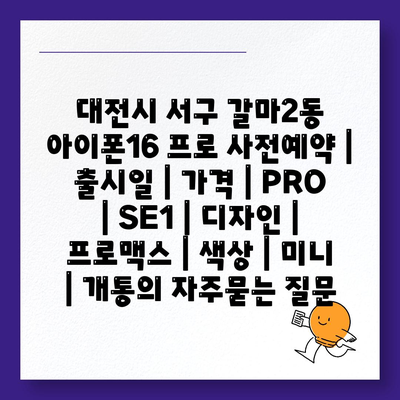 대전시 서구 갈마2동 아이폰16 프로 사전예약 | 출시일 | 가격 | PRO | SE1 | 디자인 | 프로맥스 | 색상 | 미니 | 개통