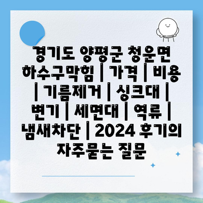 경기도 양평군 청운면 하수구막힘 | 가격 | 비용 | 기름제거 | 싱크대 | 변기 | 세면대 | 역류 | 냄새차단 | 2024 후기