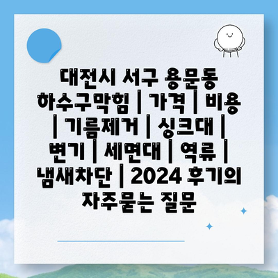 대전시 서구 용문동 하수구막힘 | 가격 | 비용 | 기름제거 | 싱크대 | 변기 | 세면대 | 역류 | 냄새차단 | 2024 후기