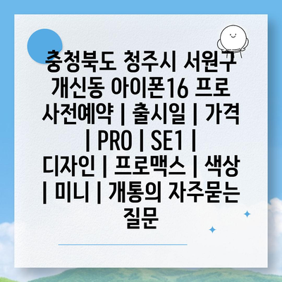 충청북도 청주시 서원구 개신동 아이폰16 프로 사전예약 | 출시일 | 가격 | PRO | SE1 | 디자인 | 프로맥스 | 색상 | 미니 | 개통