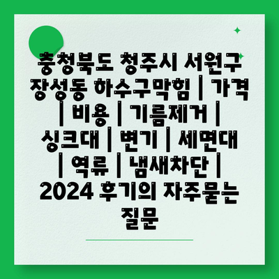 충청북도 청주시 서원구 장성동 하수구막힘 | 가격 | 비용 | 기름제거 | 싱크대 | 변기 | 세면대 | 역류 | 냄새차단 | 2024 후기