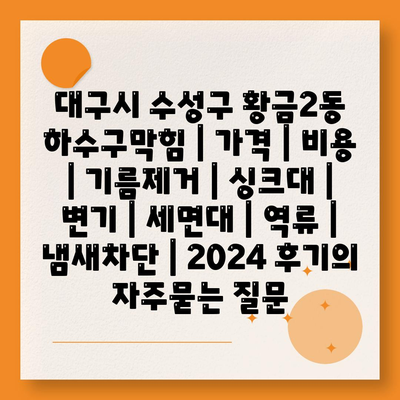 대구시 수성구 황금2동 하수구막힘 | 가격 | 비용 | 기름제거 | 싱크대 | 변기 | 세면대 | 역류 | 냄새차단 | 2024 후기