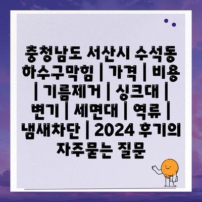 충청남도 서산시 수석동 하수구막힘 | 가격 | 비용 | 기름제거 | 싱크대 | 변기 | 세면대 | 역류 | 냄새차단 | 2024 후기