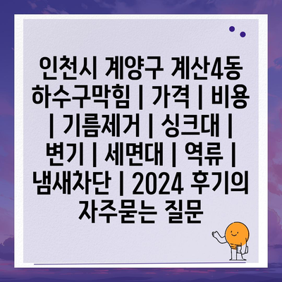 인천시 계양구 계산4동 하수구막힘 | 가격 | 비용 | 기름제거 | 싱크대 | 변기 | 세면대 | 역류 | 냄새차단 | 2024 후기