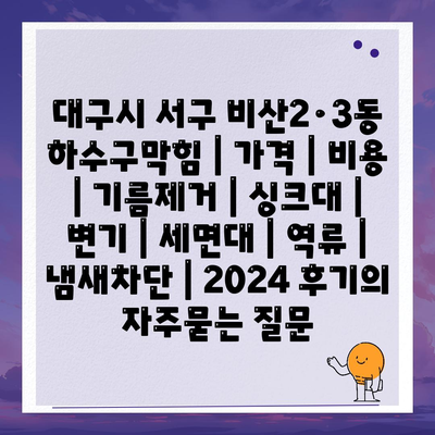 대구시 서구 비산2·3동 하수구막힘 | 가격 | 비용 | 기름제거 | 싱크대 | 변기 | 세면대 | 역류 | 냄새차단 | 2024 후기