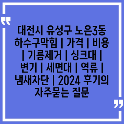 대전시 유성구 노은3동 하수구막힘 | 가격 | 비용 | 기름제거 | 싱크대 | 변기 | 세면대 | 역류 | 냄새차단 | 2024 후기