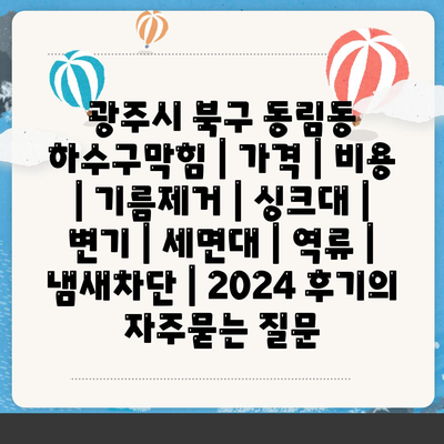 광주시 북구 동림동 하수구막힘 | 가격 | 비용 | 기름제거 | 싱크대 | 변기 | 세면대 | 역류 | 냄새차단 | 2024 후기