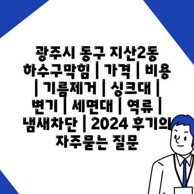 광주시 동구 지산2동 하수구막힘 | 가격 | 비용 | 기름제거 | 싱크대 | 변기 | 세면대 | 역류 | 냄새차단 | 2024 후기