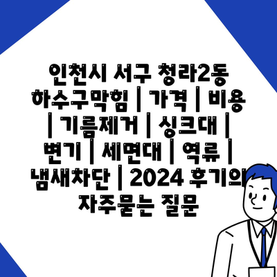 인천시 서구 청라2동 하수구막힘 | 가격 | 비용 | 기름제거 | 싱크대 | 변기 | 세면대 | 역류 | 냄새차단 | 2024 후기