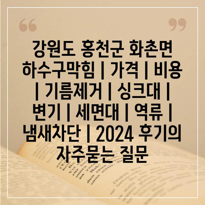 강원도 홍천군 화촌면 하수구막힘 | 가격 | 비용 | 기름제거 | 싱크대 | 변기 | 세면대 | 역류 | 냄새차단 | 2024 후기